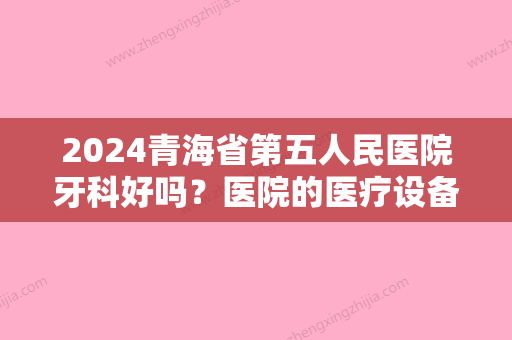 2024青海省第五人民医院牙科好吗？医院的医疗设备先进吗？