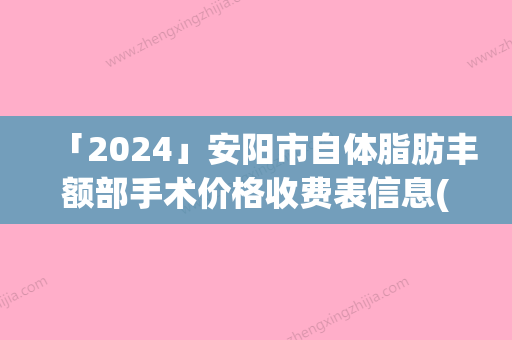 「2024」安阳市自体脂肪丰额部手术价格收费表信息(自体脂肪丰额部手术均价为：15097元)