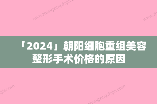 「2024」朝阳细胞重组美容整形手术价格的原因