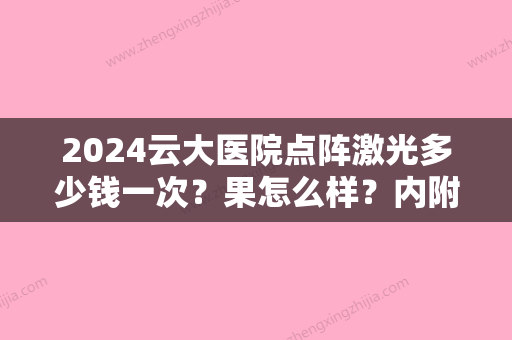 2024云大医院点阵激光多少钱一次？果怎么样？内附嫩肤真实案例分享!