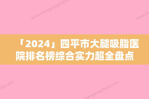 「2024」四平市大腿吸脂医院排名榜综合实力超全盘点-四平市大腿吸脂整形医院