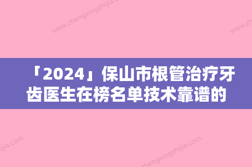 「2024」保山市根管治疗牙齿医生在榜名单技术靠谱的医生建议先看看-保山市普燕口腔医生