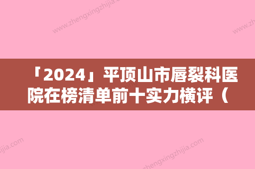 「2024」平顶山市唇裂科医院在榜清单前十实力横评（平顶山市唇裂科整形医院）