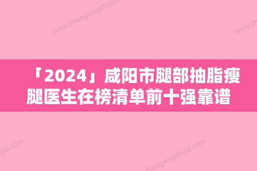 「2024」咸阳市腿部抽脂瘦腿医生在榜清单前十强靠谱介绍-咸阳市腿部抽脂瘦腿整形医生