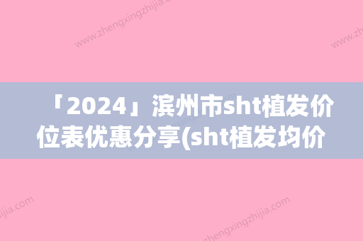 「2024」滨州市sht植发价位表优惠分享(sht植发均价为：28692元)