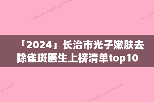 「2024」长治市光子嫩肤去除雀斑医生上榜清单top10强综合评定-王盛医生点名率高