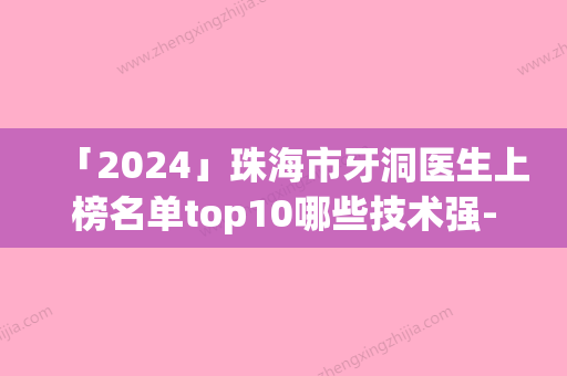 「2024」珠海市牙洞医生上榜名单top10哪些技术强-珠海市常海口腔医生