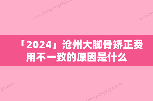 「2024」沧州大脚骨矫正费用不一致的原因是什么