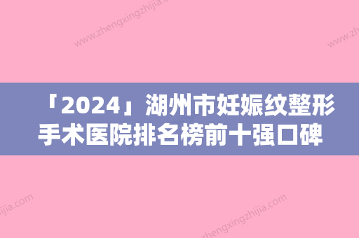 「2024」湖州市妊娠纹整形手术医院排名榜前十强口碑评比（湖州市妊娠纹整形手术整形医院）