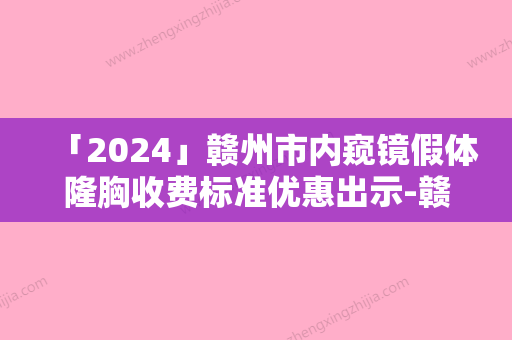 「2024」赣州市内窥镜假体隆胸收费标准优惠出示-赣州市内窥镜假体隆胸术一般价格在多少左右