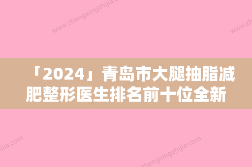 「2024」青岛市大腿抽脂减肥整形医生排名前十位全新推荐-耿燕医生上榜推荐如下