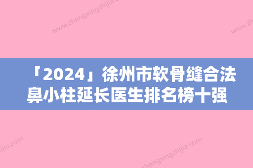 「2024」徐州市软骨缝合法鼻小柱延长医生排名榜十强安利-胡媛媛医生便宜实惠安利