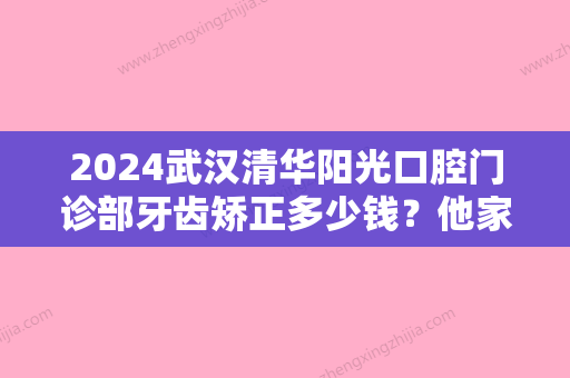 2024武汉清华阳光口腔门诊部牙齿矫正多少钱？他家做牙齿矫正手术技术怎么样？