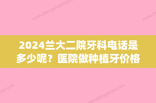 2024兰大二院牙科电话是多少呢？医院做种植牙价格贵不贵呢？(兰大二院种植牙怎么样)