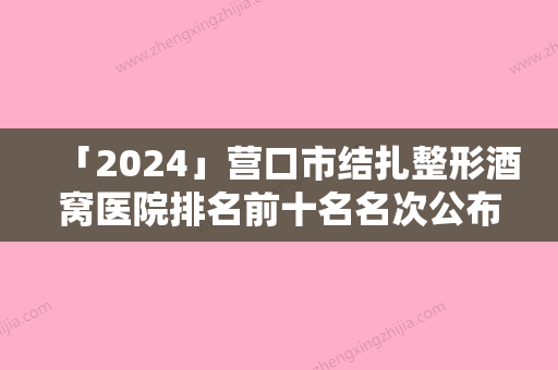 「2024」营口市结扎整形酒窝医院排名前十名名次公布-营口王素梅个体医疗美容诊所稳居前三