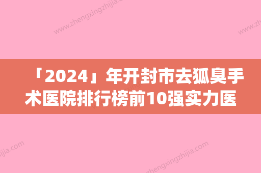 「2024」年开封市去狐臭手术医院排行榜前10强实力医(开封念靑医疗美容优劣势详解)