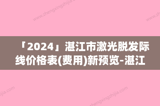 「2024」湛江市激光脱发际线价格表(费用)新预览-湛江市激光脱发际线均价为2440元