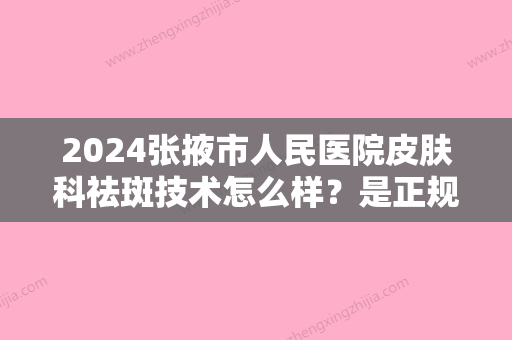 2024张掖市人民医院皮肤科祛斑技术怎么样？是正规三甲医院吗？快来看看吧