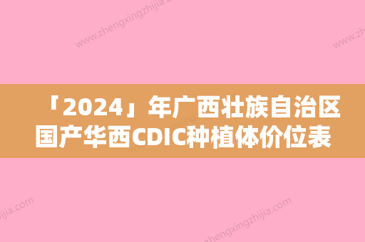 「2024」年广西壮族自治区国产华西CDIC种植体价位表名医曝光-广西壮族自治区国产华西CDIC种植体费用为什么不一样