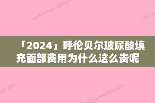 「2024」呼伦贝尔玻尿酸填充面部费用为什么这么贵呢,呼伦贝尔玻尿酸填充面部的费用与优势