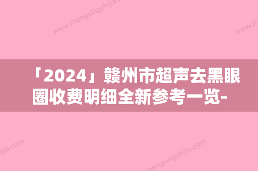 「2024」赣州市超声去黑眼圈收费明细全新参考一览-赣州市超声去黑眼圈术价位多少钱