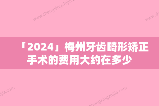 「2024」梅州牙齿畸形矫正手术的费用大约在多少