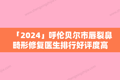 「2024」呼伦贝尔市唇裂鼻畸形修复医生排行好评度高-韩再恩医生案例风格展示