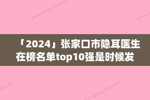 「2024」张家口市隐耳医生在榜名单top10强是时候发布了-张家口市隐耳整形医生