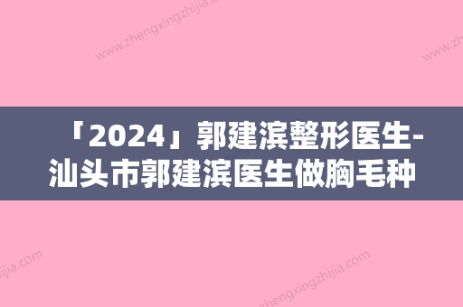 「2024」郭建滨整形医生-汕头市郭建滨医生做胸毛种植绝不踩雷