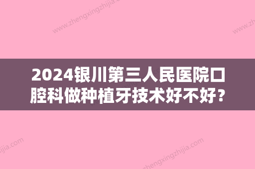 2024银川第三人民医院口腔科做种植牙技术好不好？内附真人种植牙果图