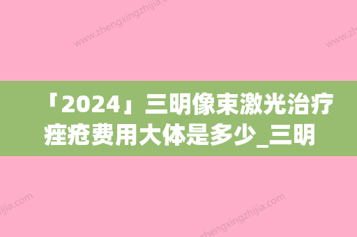 「2024」三明像束激光治疗痤疮费用大体是多少_三明像束激光治疗痤疮术大约多少钱