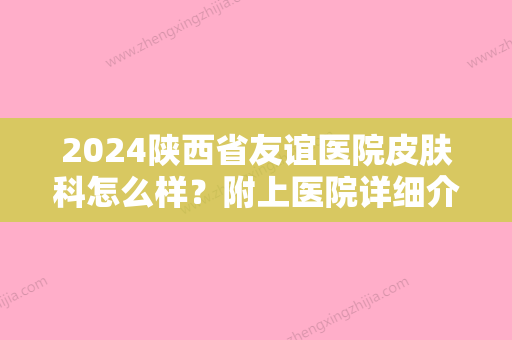 2024陕西省友谊医院皮肤科怎么样？附上医院详细介绍和价格表！