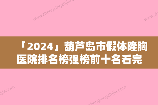 「2024」葫芦岛市假体隆胸医院排名榜强榜前十名看完心动（葫芦岛市假体隆胸整形医院）