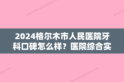 2024格尔木市人民医院牙科口碑怎么样？医院综合实力强不强？内附牙齿矫正对比图