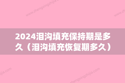 2024泪沟填充保持期是多久（泪沟填充恢复期多久）(填充泪沟需要恢复多久)