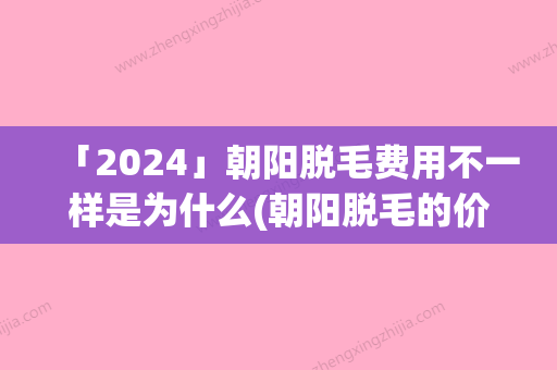 「2024」朝阳脱毛费用不一样是为什么(朝阳脱毛的价格和材质有关吗)