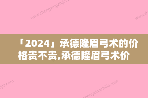 「2024」承德隆眉弓术的价格贵不贵,承德隆眉弓术价格及过程解析