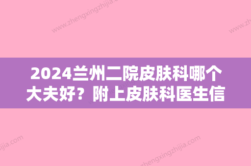 2024兰州二院皮肤科哪个大夫好？附上皮肤科医生信息介绍+激光嫩肤案例