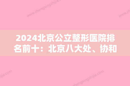 2024北京公立整形医院排名前十：北京八大处、协和	、中日友好医院...