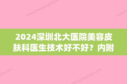 2024深圳北大医院美容皮肤科医生技术好不好？内附科室资料介绍(北京大学深圳医院有美容科吗)