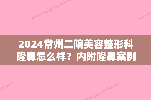 2024常州二院美容整形科隆鼻怎么样？内附隆鼻案例与医生详细信息