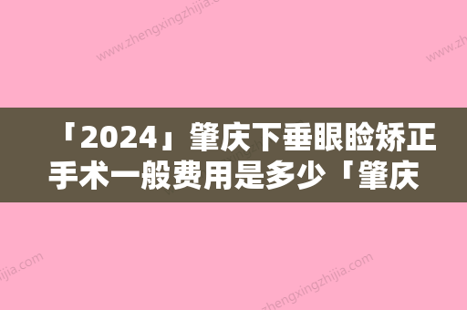 「2024」肇庆下垂眼睑矫正手术一般费用是多少「肇庆下垂眼睑矫正的价格及影响因素」