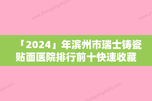 「2024」年滨州市瑞士铸瓷贴面医院排行前十快速收藏-滨州市瑞士铸瓷贴面口腔医院