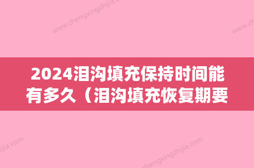 2024泪沟填充保持时间能有多久（泪沟填充恢复期要多久）(做了填充泪沟可以保持多久)