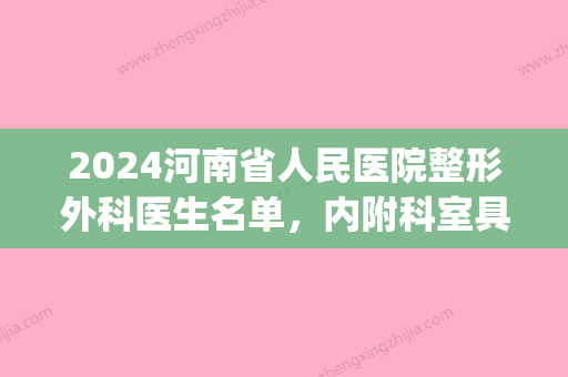 2024河南省人民医院整形外科医生名单	，内附科室具体介绍(河南省人民医院 整形外科)