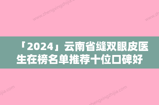 「2024」云南省缝双眼皮医生在榜名单推荐十位口碑好实力强的医生放心选-王卓医生评价好不好