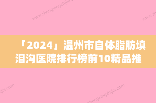 「2024」温州市自体脂肪填泪沟医院排行榜前10精品推荐(温州市自体脂肪填泪沟整形医院)