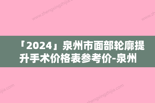 「2024」泉州市面部轮廓提升手术价格表参考价-泉州市面部轮廓提升手术方式有哪几种价格分别是多少钱