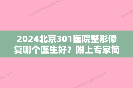 2024北京301医院整形修复哪个医生好？附上专家简介及疤痕修复前后对比