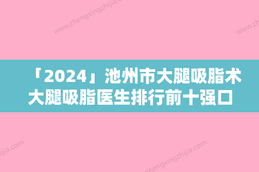 「2024」池州市大腿吸脂术大腿吸脂医生排行前十强口碑医美医生-池州市大腿吸脂术大腿吸脂医生